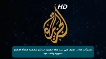 تحديثات 2025.. تعرف على تردد قناة الجزيرة مباشر لتغطية محدثة للأخبار العربية والعالمية